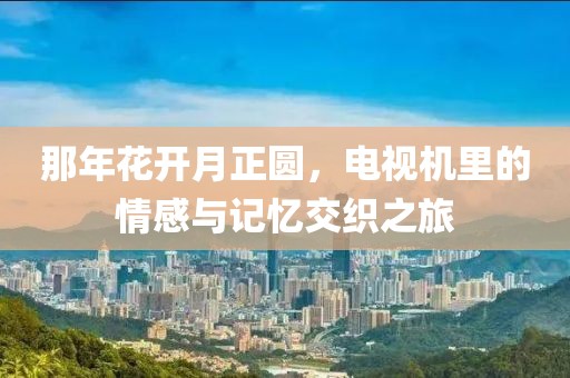 那年花開月正圓，電視機里的情感與記憶交織之旅
