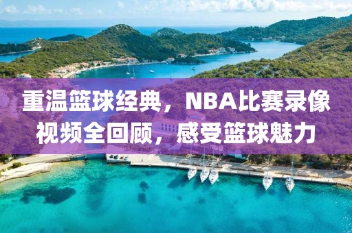 重溫籃球經(jīng)典，NBA比賽錄像視頻全回顧，感受籃球魅力