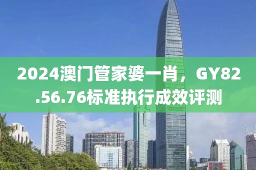2024澳門管家婆一肖，GY82.56.76標(biāo)準(zhǔn)執(zhí)行成效評(píng)測(cè)