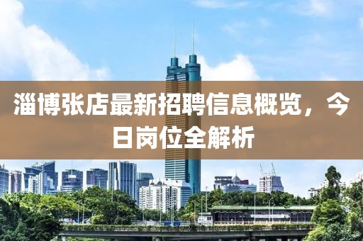淄博張店最新招聘信息概覽，今日崗位全解析