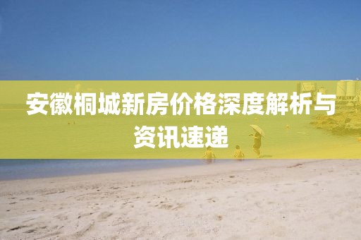 安徽桐城新房?jī)r(jià)格深度解析與資訊速遞