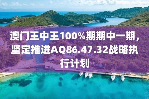 澳門王中王100%期期中一期，堅(jiān)定推進(jìn)AQ86.47.32戰(zhàn)略執(zhí)行計(jì)劃