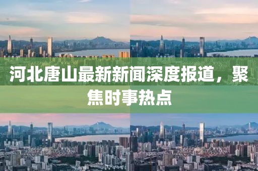 河北唐山最新新聞深度報(bào)道，聚焦時(shí)事熱點(diǎn)