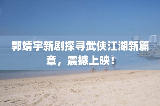 郭靖宇新劇探尋武俠江湖新篇章，震撼上映！