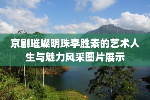 京劇璀璨明珠李勝素的藝術(shù)人生與魅力風(fēng)采圖片展示