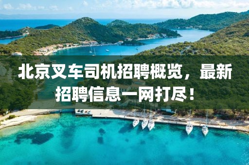 北京叉車司機招聘概覽，最新招聘信息一網打盡！