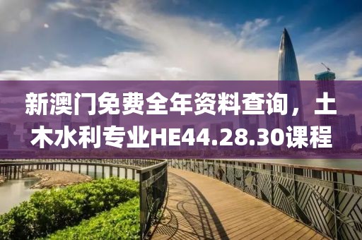 新澳門免費全年資料查詢，土木水利專業(yè)HE44.28.30課程