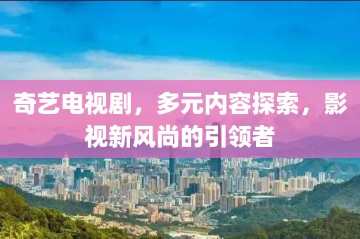奇藝電視劇，多元內(nèi)容探索，影視新風(fēng)尚的引領(lǐng)者