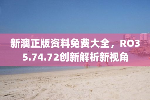 新澳正版資料免費(fèi)大全，RO35.74.72創(chuàng)新解析新視角