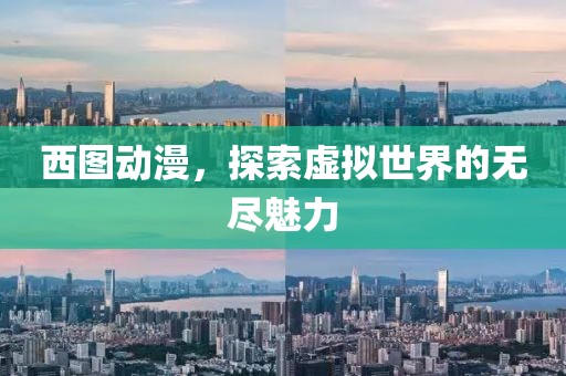 西圖動(dòng)漫，探索虛擬世界的無(wú)盡魅力