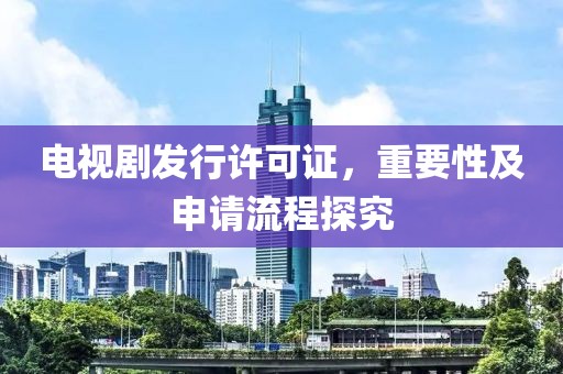電視劇發(fā)行許可證，重要性及申請(qǐng)流程探究