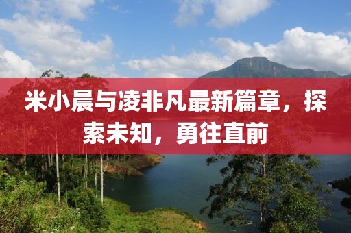米小晨與凌非凡最新篇章，探索未知，勇往直前