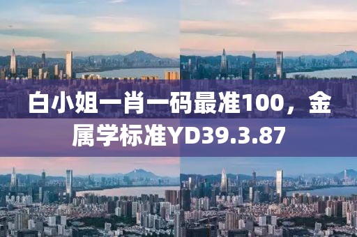 白小姐一肖一碼最準100，金屬學標準YD39.3.87