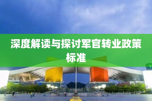 深度解讀與探討軍官轉(zhuǎn)業(yè)政策標(biāo)準(zhǔn)