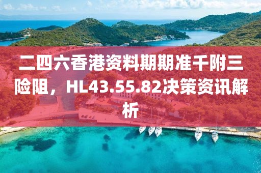 二四六香港資料期期準(zhǔn)千附三險(xiǎn)阻，HL43.55.82決策資訊解析