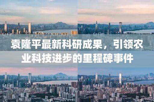 袁隆平最新科研成果，引領(lǐng)農(nóng)業(yè)科技進(jìn)步的里程碑事件