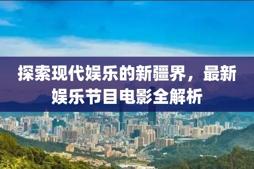 探索現(xiàn)代娛樂的新疆界，最新娛樂節(jié)目電影全解析
