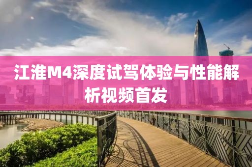 江淮M4深度試駕體驗與性能解析視頻首發(fā)