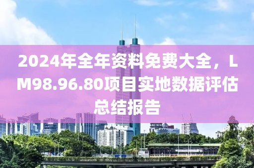 2024年全年資料免費(fèi)大全，LM98.96.80項(xiàng)目實(shí)地?cái)?shù)據(jù)評(píng)估總結(jié)報(bào)告