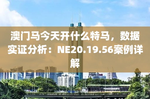 澳門馬今天開什么特馬，數(shù)據(jù)實證分析：NE20.19.56案例詳解