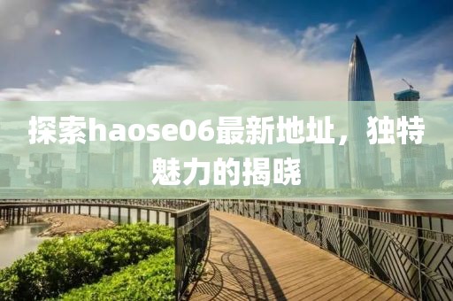 探索haose06最新地址，獨(dú)特魅力的揭曉