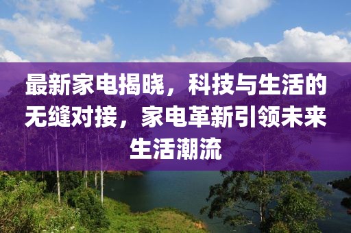 最新家電揭曉，科技與生活的無(wú)縫對(duì)接，家電革新引領(lǐng)未來(lái)生活潮流