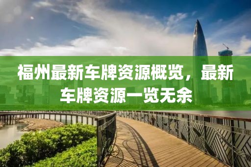 福州最新車牌資源概覽，最新車牌資源一覽無余