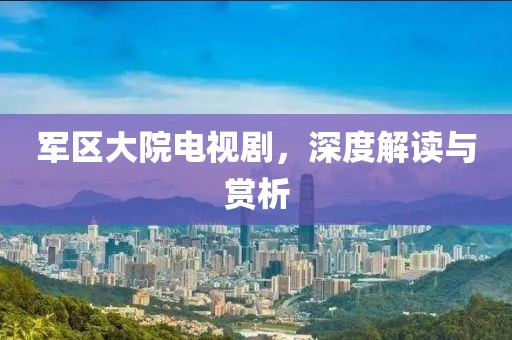 軍區(qū)大院電視劇，深度解讀與賞析