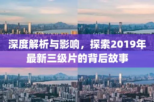 深度解析與影響，探索2019年最新三級(jí)片的背后故事