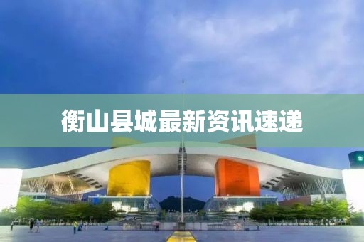 衡山縣城最新資訊速遞