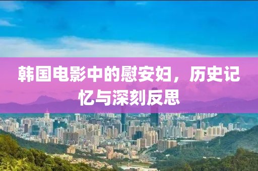 韓國電影中的慰安婦，歷史記憶與深刻反思
