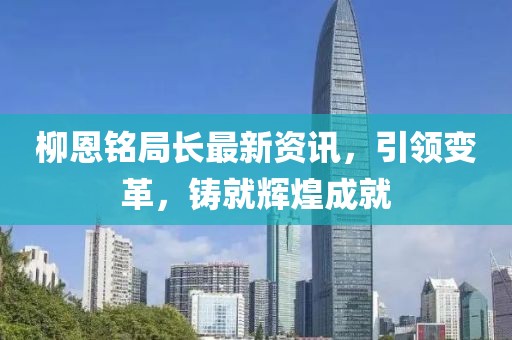 柳恩銘局長(zhǎng)最新資訊，引領(lǐng)變革，鑄就輝煌成就