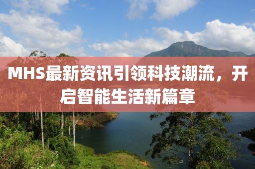 MHS最新資訊引領(lǐng)科技潮流，開啟智能生活新篇章