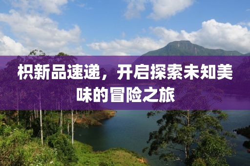 枳新品速遞，開啟探索未知美味的冒險之旅