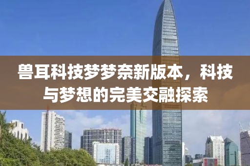 獸耳科技?jí)魤?mèng)奈新版本，科技與夢(mèng)想的完美交融探索