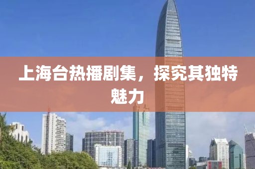 上海臺(tái)熱播劇集，探究其獨(dú)特魅力