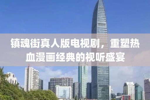 鎮(zhèn)魂街真人版電視劇，重塑熱血漫畫經(jīng)典的視聽盛宴