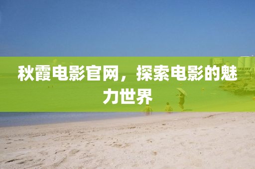 秋霞電影官網(wǎng)，探索電影的魅力世界