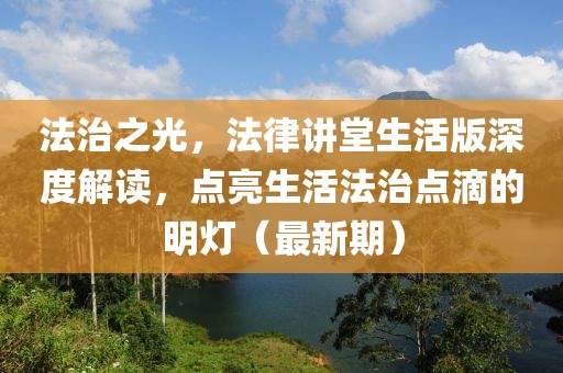 法治之光，法律講堂生活版深度解讀，點亮生活法治點滴的明燈（最新期）