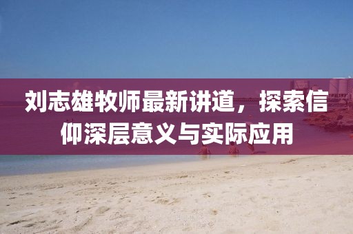 劉志雄牧師最新講道，探索信仰深層意義與實際應用