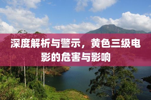 深度解析與警示，黃色三級電影的危害與影響