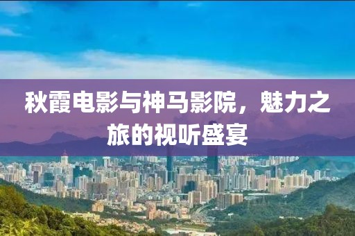 秋霞電影與神馬影院，魅力之旅的視聽盛宴
