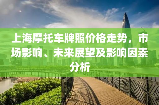 上海摩托車牌照價格走勢，市場影響、未來展望及影響因素分析