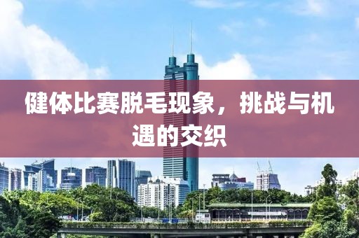 健體比賽脫毛現(xiàn)象，挑戰(zhàn)與機遇的交織