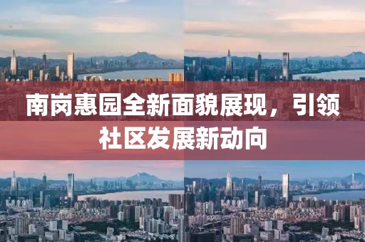 南崗惠園全新面貌展現(xiàn)，引領(lǐng)社區(qū)發(fā)展新動(dòng)向