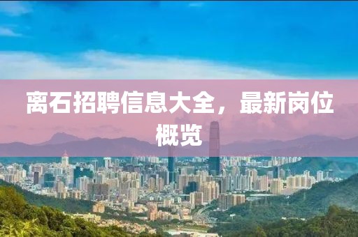 離石招聘信息大全，最新崗位概覽