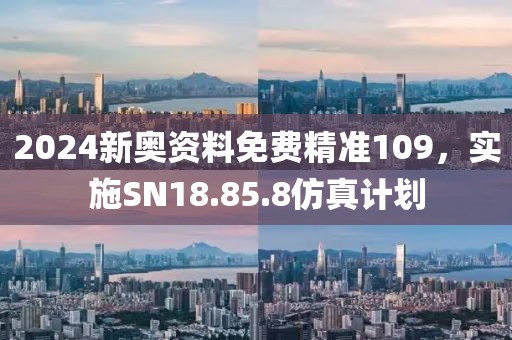 2024新奧資料免費精準(zhǔn)109，實施SN18.85.8仿真計劃
