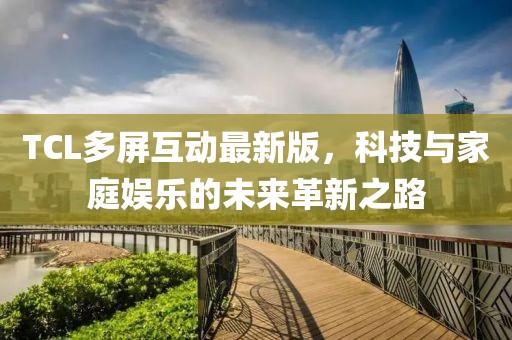 TCL多屏互動最新版，科技與家庭娛樂的未來革新之路