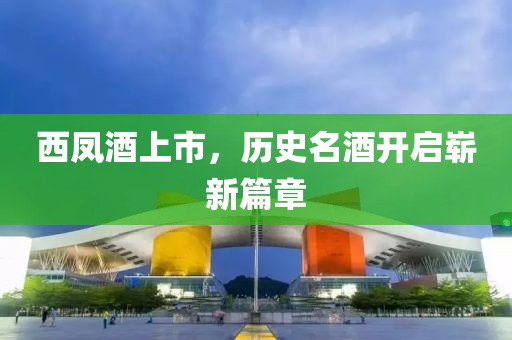 西鳳酒上市，歷史名酒開啟嶄新篇章
