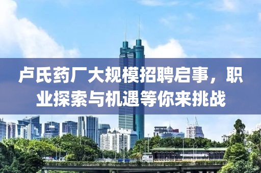 盧氏藥廠大規(guī)模招聘啟事，職業(yè)探索與機遇等你來挑戰(zhàn)